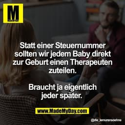Statt einer Steuernummer
sollten wir jedem Baby direkt
zur Geburt einen Therapeuten
zuteilen.

Braucht ja eigentlich
jed