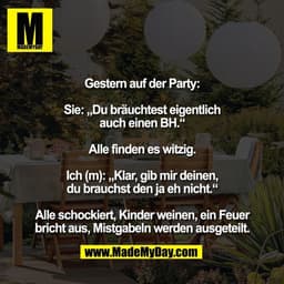 Gestern auf der Party:

Sie: „Du bräuchtest eigentlich
auch einen BH.“

Alle finden es witzig.

Ich (m): „Klar, gib mir 