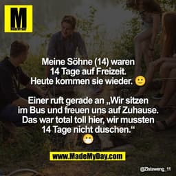 Meine Söhne (14) waren
14 Tage auf Freizeit.
Heute kommen sie wieder. 🙂

Einer ruft gerade an „Wir sitzen
im Bus und fr