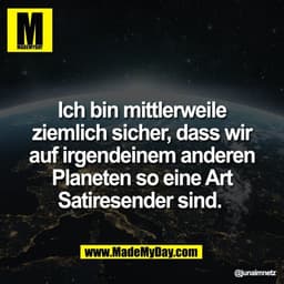 Ich bin mittlerweile
ziemlich sicher, dass wir
auf irgendeinem anderen
Planeten so eine Art
Satiresender sind.