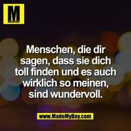 Menschen, die dir
sagen, dass sie dich
toll finden und es auch
wirklich so meinen,
sind wundervoll.