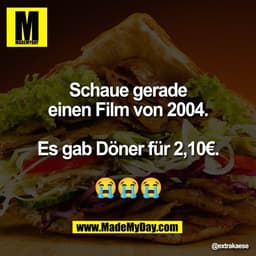 Schaue gerade
einen Film von 2004.

Es gab Döner für 2,10€.

😭😭😭