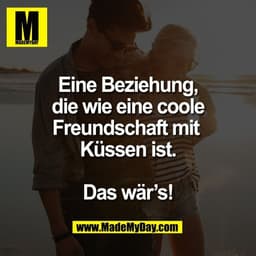 Eine Beziehung,
die wie eine coole
Freundschaft mit 
Küssen ist.

Das wär’s!