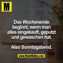 Das Wochenende
beginnt, wenn man
alles eingekauft, geputzt
und gewaschen hat.

Also Sonntagabend.