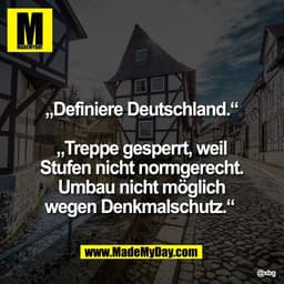 „Definiere Deutschland.“

„Treppe gesperrt, weil
Stufen nicht normgerecht.
Umbau nicht möglich
wegen Denkmalschutz.“