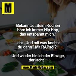 Bekannte: „Beim Kochen
höre ich immer Hip Hop,
das entspannt mich.“

Ich: „Und mit was kochst
du dann? Mit RAPsöl?“

Und