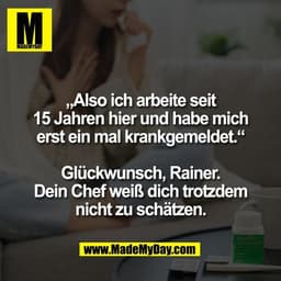 „Also ich arbeite seit
15 Jahren hier und habe mich
erst ein mal krankgemeldet.“

Glückwunsch, Rainer.
Dein Chef weiß di