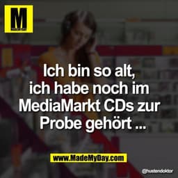 Ich bin so alt,
ich habe noch im
MediaMarkt CDs zur
Probe gehört ...