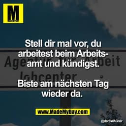 Stell dir mal vor, du
arbeitest beim Arbeits-
amt und kündigst.

Biste am nächsten Tag
wieder da.