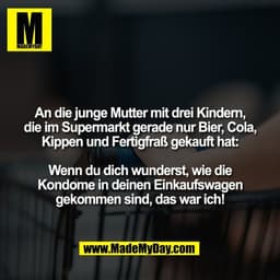 An die junge Mutter mit drei Kindern,
die im Supermarkt gerade nur Bier, Cola,
Kippen und Fertigfraß gekauft hat:

Wenn 