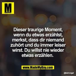 Dieser traurige Moment,
wenn du etwas erzählst,
merkst, dass dir niemand
zuhört und du immer leiser
wirst. Du willst nie