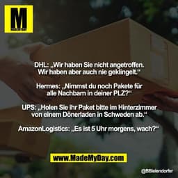 DHL: „Wir haben Sie nicht angetroffen.
Wir haben aber auch nie geklingelt.“

Hermes: „Nimmst du noch Pakete für
alle Nac