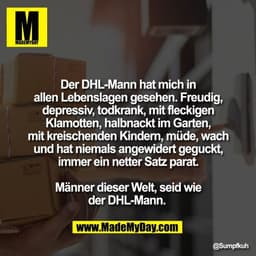 Der DHL-Mann hat mich in
allen Lebenslagen gesehen. Freudig,
depressiv, todkrank, mit fleckigen
Klamotten, halbnackt im 