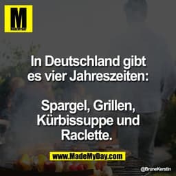 In Deutschland gibt
es vier Jahreszeiten:

Spargel, Grillen,
Kürbissuppe und
Raclette.