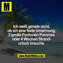 Ich weiß gerade nicht,
ob ich eine feste Umarmung,
2 große Portionen Pommes
oder 4 Wochen Strand-
urlaub brauche.