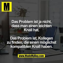 Das Problem ist ja nicht,
dass man einen leichten
Knall hat.

Das Problem ist, Kollegen
zu finden, die einen möglichst
k