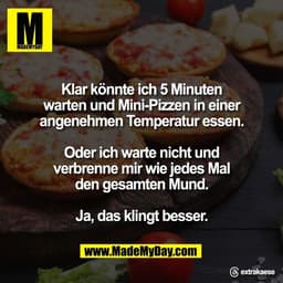 Klar könnte ich 5 Minuten
warten und Mini-Pizzen in einer
angenehmen Temperatur essen.

Oder ich warte nicht und
verbren
