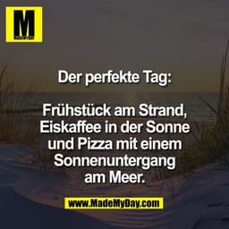 Der perfekte Tag:

Frühstück am Strand,
Eiskaffee in der Sonne
und Pizza mit einem
Sonnenuntergang
am Meer.