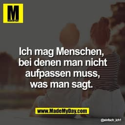 Ich mag Menschen, 
bei denen man nicht
aufpassen muss,
was man sagt.