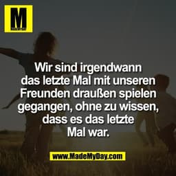 Wir sind irgendwann
das letzte Mal mit unseren
Freunden draußen spielen
gegangen, ohne zu wissen,
dass es das letzte
Mal