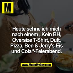 Heute sehne ich mich
nach einem „Kein BH,
Oversize T-Shirt, Dutt,
Pizza, Ben & Jerry's Eis
und Cola“-Feierabend.