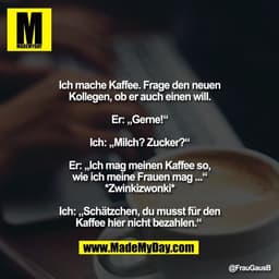 Ich mache Kaffee. Frage den neuen
Kollegen, ob er auch einen will.

Er: „Gerne!“

Ich: „Milch? Zucker?“

Er: „Ich mag me