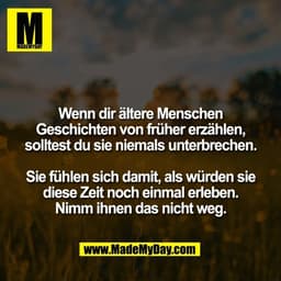 Wenn dir ältere Menschen
Geschichten von früher erzählen,
solltest du sie niemals unterbrechen.

Sie fühlen sich damit, 