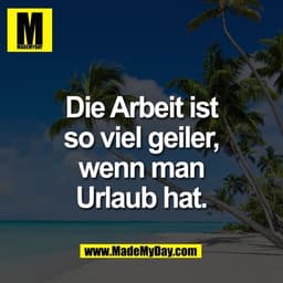 Die Arbeit ist
so viel geiler,
wenn man
Urlaub hat.