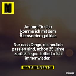 An und für sich
komme ich mit dem
Älterwerden gut klar.

Nur dass Dinge, die neulich
passiert sind, schon 25 Jahre
zurüc