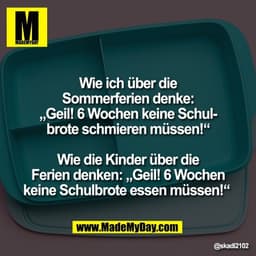 Wie ich über die
Sommerferien denke:
„Geil! 6 Wochen keine Schul-
brote schmieren müssen!“

Wie die Kinder über die
Feri