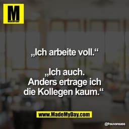 „Ich arbeite voll.“

„Ich auch.
Anders ertrage ich
die Kollegen kaum.“