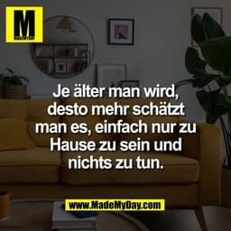 Je älter man wird,
desto mehr schätzt
man es, einfach nur zu
Hause zu sein und
nichts zu tun.