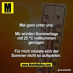 Mal ganz unter uns:

Mir würden Sommertage
mit 25 °C vollkommen
genügen.

Für mich müsste sich der
Sommer nicht so aufsp