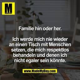 Familie hin oder her.

Ich werde mich nie wieder
an einen Tisch mit Menschen
setzen, die mich respektlos
behandeln und d
