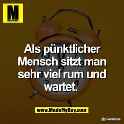 Als pünktlicher
Mensch sitzt man
sehr viel rum und
wartet.
