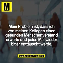 Mein Problem ist, dass ich
von meinen Kollegen einen
gesunden Menschenverstand
erwarte und jedes Mal wieder
bitter enttä
