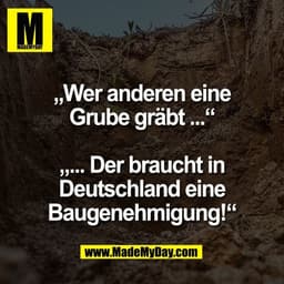 „Wer anderen eine
Grube gräbt ...“

„... Der braucht in
Deutschland eine
Baugenehmigung!“