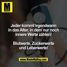 Jeder kommt irgendwann
in das Alter, in dem nur noch
innere Werte zählen!

Blutwerte, Zuckerwerte
und Leberwerte!