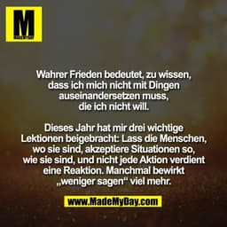 Wahrer Frieden bedeutet, zu wissen,
dass ich mich nicht mit Dingen
auseinandersetzen muss,
die ich nicht will.

Dieses J