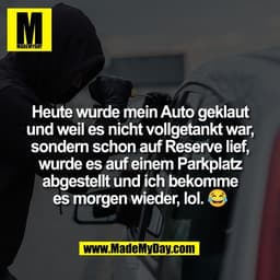 Heute wurde mein Auto geklaut
und weil es nicht vollgetankt war,
sondern schon auf Reserve lief,
wurde es auf einem Park