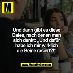 Und dann gibt es diese
Dates, nach denen man
sich denkt: „Und dafür
habe ich mir wirklich
die Beine rasiert?!“
