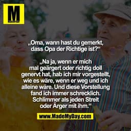 „Oma, wann hast du gemerkt,
dass Opa der Richtige ist?“

„Na ja, wenn er mich
mal geärgert oder richtig doll
genervt hat