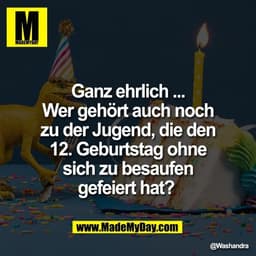 Ganz ehrlich ...
Wer gehört auch noch
zu der Jugend, die den
12. Geburtstag ohne
sich zu besaufen
gefeiert hat?
