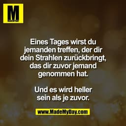Eines Tages wirst du
jemanden treffen, der dir
dein Strahlen zurückbringt,
das dir zuvor jemand
genommen hat.

Und es wi