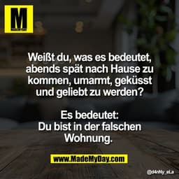 Weißt du, was es bedeutet,
abends spät nach Hause zu
kommen, umarmt, geküsst
und geliebt zu werden?

Es bedeutet:
Du bis