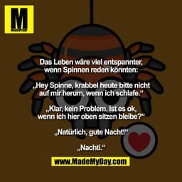 Das Leben wäre viel entspannter,
wenn Spinnen reden könnten:

„Hey Spinne, krabbel heute bitte nicht
auf mir herum, wenn