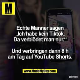 Echte Männer sagen
„Ich habe kein Tiktok.
Da verblödet man nur.“

Und verbringen dann 8 h
am Tag auf YouTube Shorts.