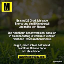 Es sind 25 Grad, ich trage
Shorts und ein Bikinioberteil
und mähe den Rasen.

Die Nachbarin beschwert sich, dass ich
in 