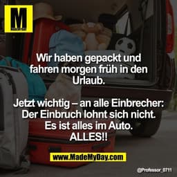 Wir haben gepackt und
fahren morgen früh in den
Urlaub.

Jetzt wichtig – an alle Einbrecher:
Der Einbruch lohnt sich nic