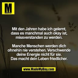 Mit den Jahren habe ich gelernt,
dass es manchmal auch okay ist,
missverstanden zu werden.

Manche Menschen werden dich
